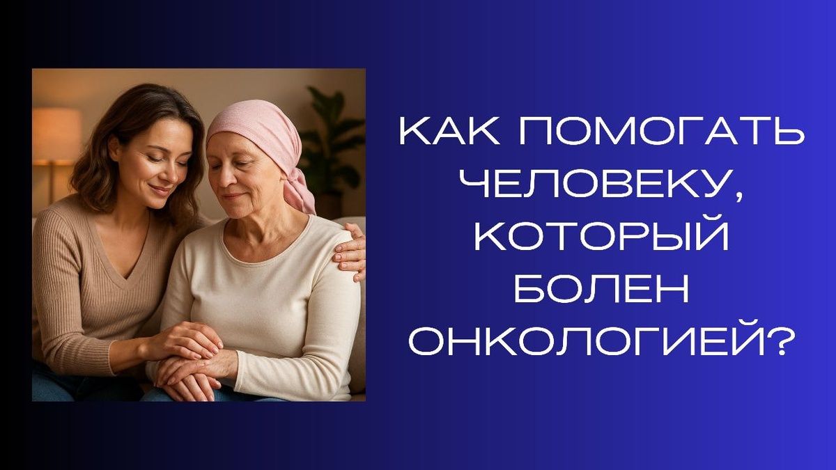 Как поддержать человека с онкологией: практические рекомендации для близких